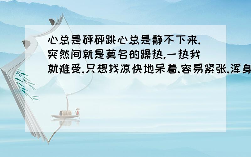 心总是砰砰跳心总是静不下来.突然间就是莫名的躁热.一热我就难受.只想找凉快地呆着.容易紧张.浑身没劲.睡觉也不好.眼前总