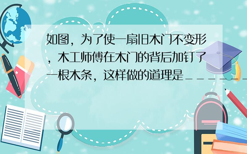 如图，为了使一扇旧木门不变形，木工师傅在木门的背后加钉了一根木条，这样做的道理是______．