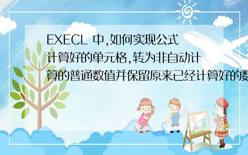 EXECL 中,如何实现公式计算好的单元格,转为非自动计算的普通数值并保留原来已经计算好的数字?