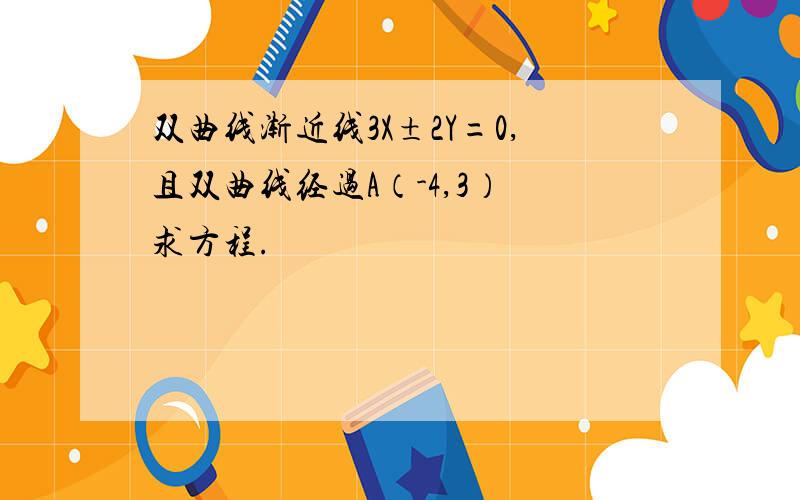 双曲线渐近线3X±2Y=0,且双曲线经过A（-4,3） 求方程.