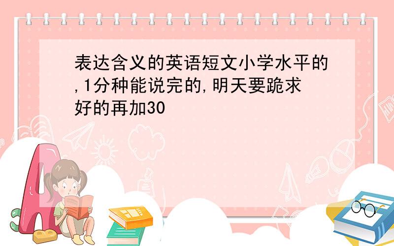 表达含义的英语短文小学水平的,1分种能说完的,明天要跪求好的再加30