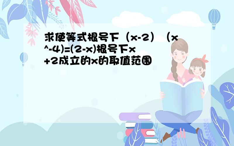 求使等式根号下（x-2）（x^-4)=(2-x)根号下x+2成立的x的取值范围