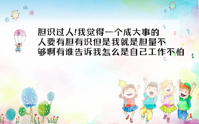 胆识过人!我觉得一个成大事的人要有胆有识但是我就是胆量不够啊有谁告诉我怎么是自己工作不怕