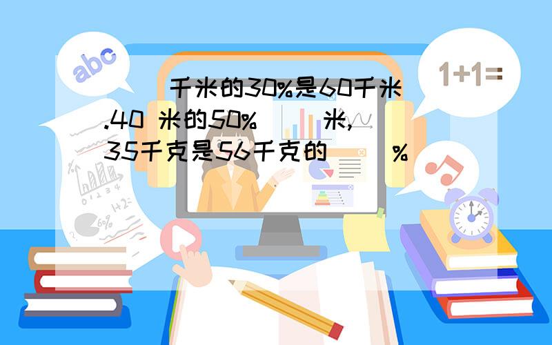 （ ）千米的30%是60千米.40 米的50%( )米,35千克是56千克的（ )%