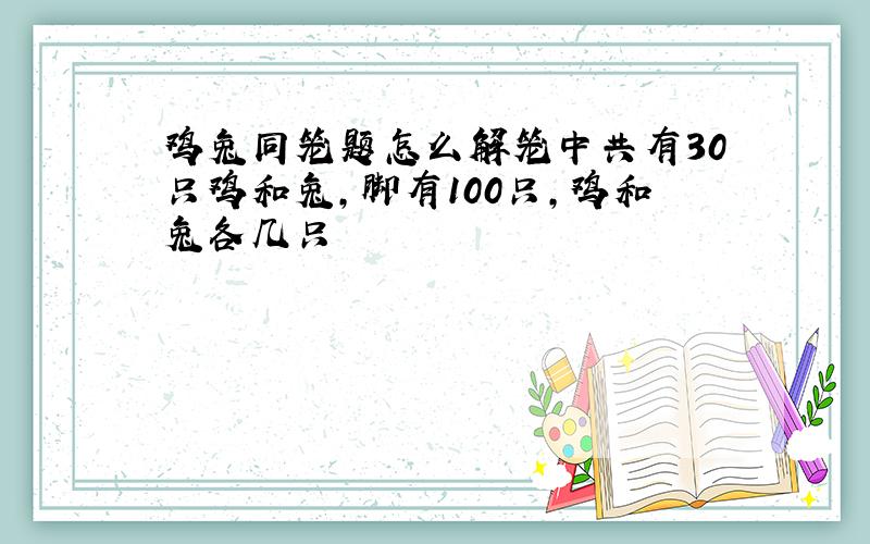 鸡兔同笼题怎么解笼中共有30只鸡和兔,脚有100只,鸡和兔各几只