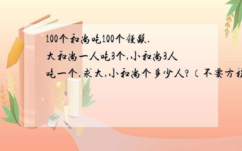 100个和尚吃100个馒头.大和尚一人吃3个,小和尚3人吃一个.求大,小和尚个多少人?（不要方程.）