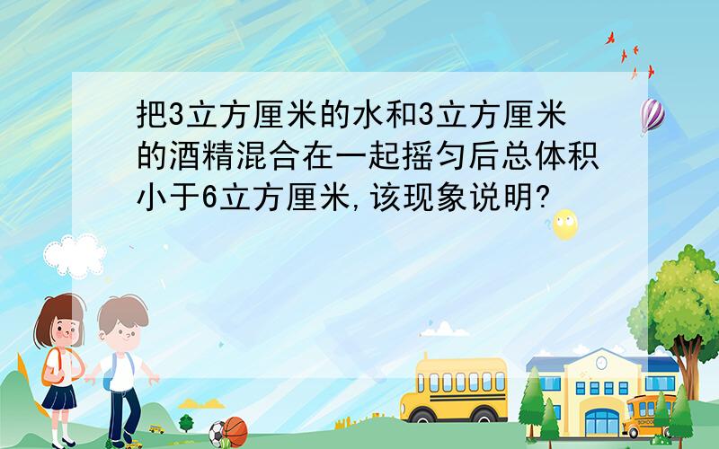 把3立方厘米的水和3立方厘米的酒精混合在一起摇匀后总体积小于6立方厘米,该现象说明?