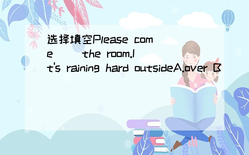 选择填空Please come__ the room.It's raining hard outsideA.over B