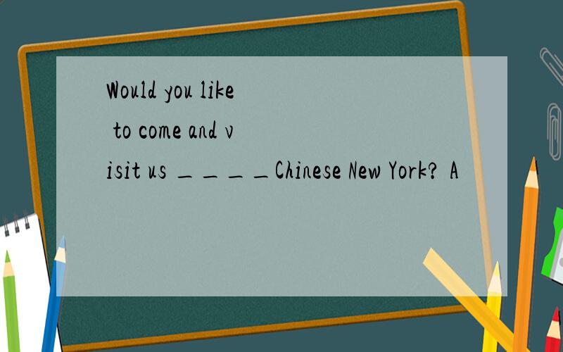 Would you like to come and visit us ____Chinese New York? A