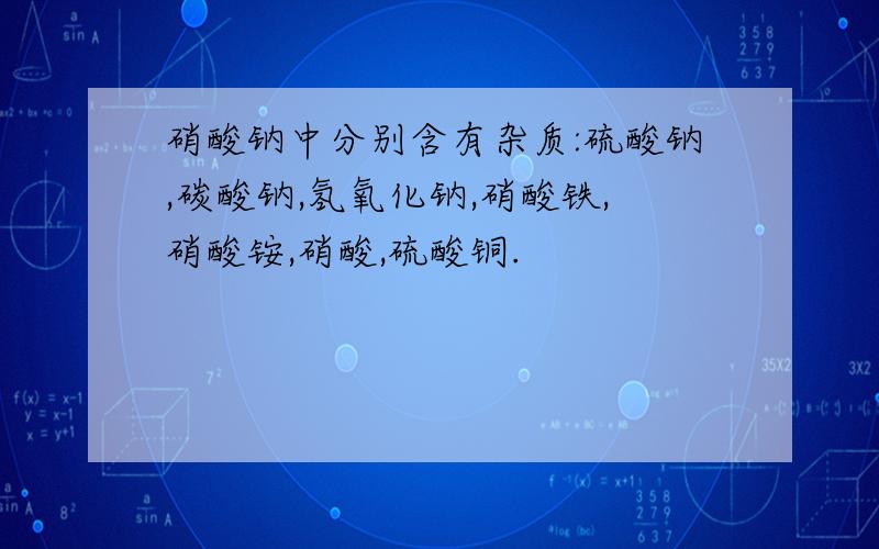 硝酸钠中分别含有杂质:硫酸钠,碳酸钠,氢氧化钠,硝酸铁,硝酸铵,硝酸,硫酸铜.