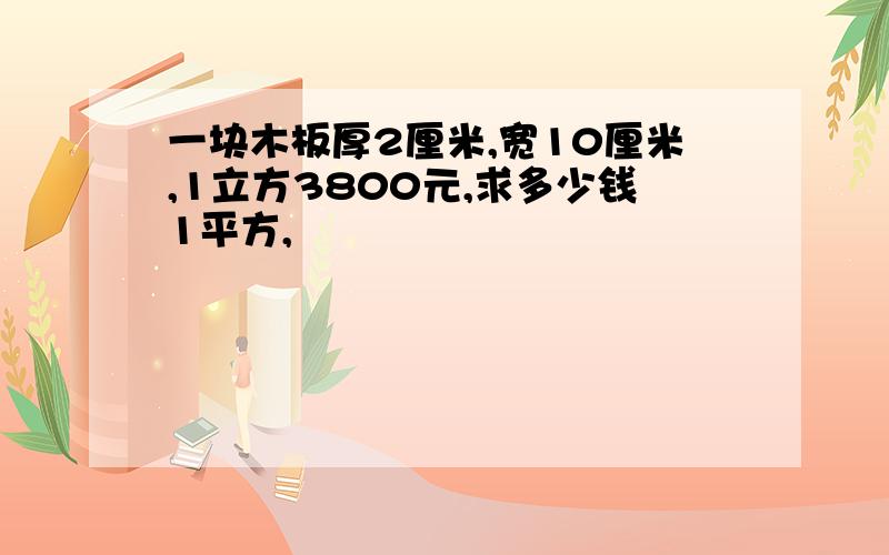 一块木板厚2厘米,宽10厘米,1立方3800元,求多少钱1平方,