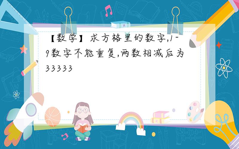 【数学】求方格里的数字,1-9数字不能重复,两数相减后为33333