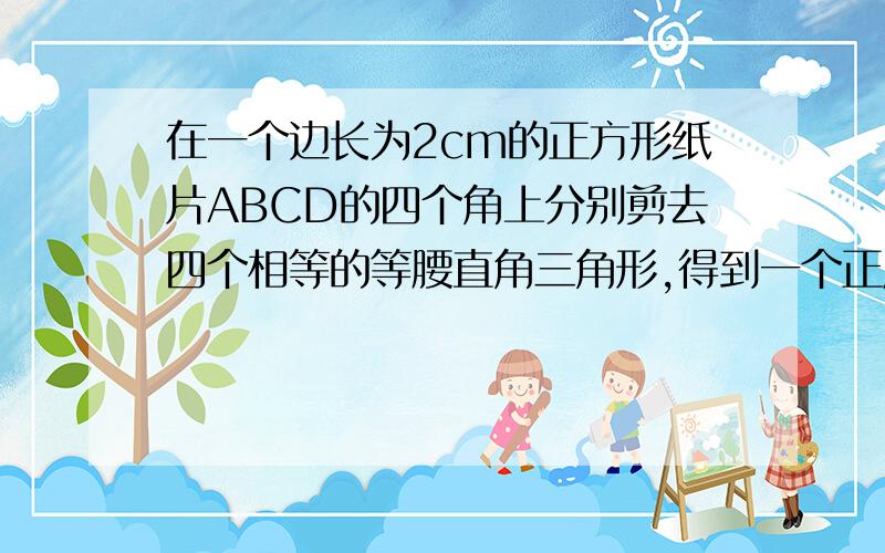 在一个边长为2cm的正方形纸片ABCD的四个角上分别剪去四个相等的等腰直角三角形,得到一个正八边形,求正八边形EFGHI