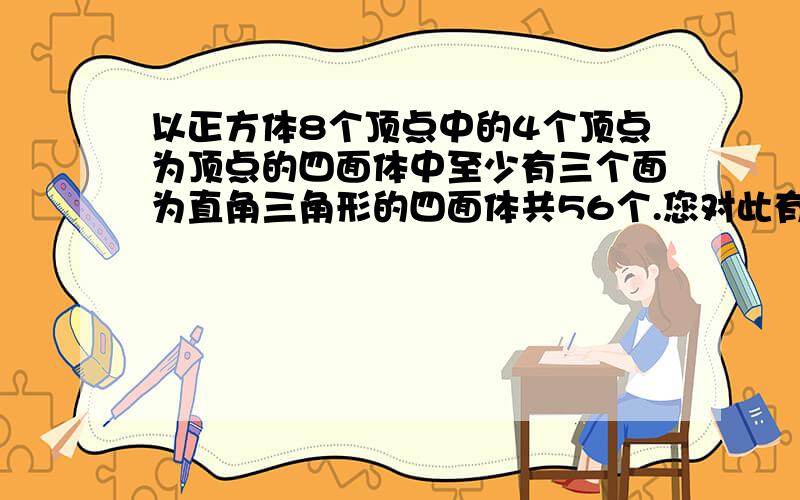 以正方体8个顶点中的4个顶点为顶点的四面体中至少有三个面为直角三角形的四面体共56个.您对此有异议吗?