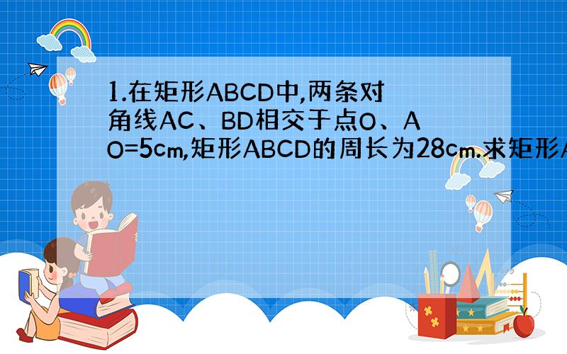 1.在矩形ABCD中,两条对角线AC、BD相交于点O、AO=5cm,矩形ABCD的周长为28cm.求矩形ABCD的面积