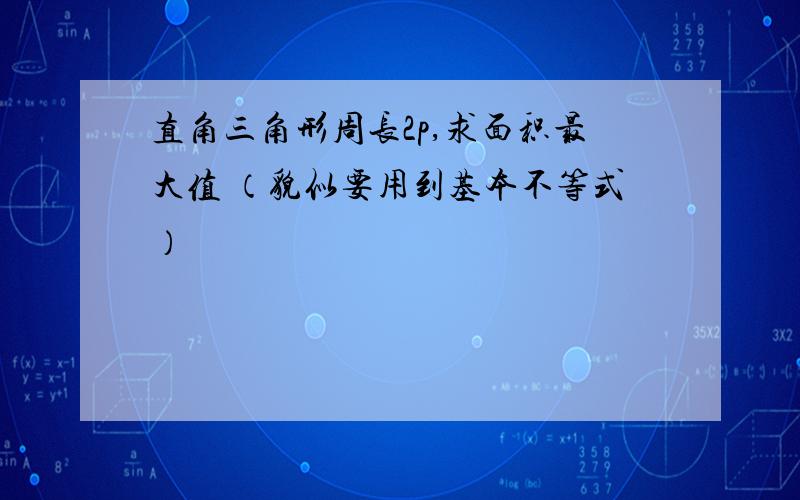 直角三角形周长2p,求面积最大值 （貌似要用到基本不等式）