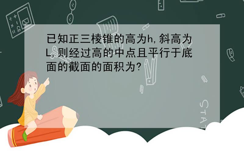 已知正三棱锥的高为h,斜高为L,则经过高的中点且平行于底面的截面的面积为?