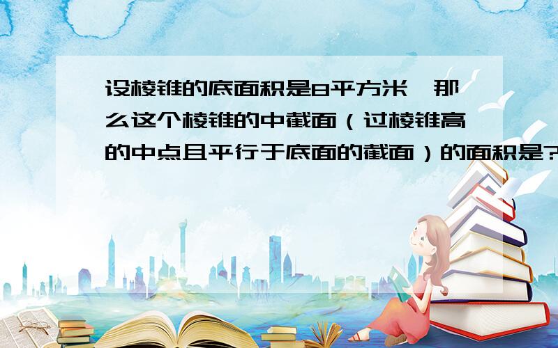 设棱锥的底面积是8平方米,那么这个棱锥的中截面（过棱锥高的中点且平行于底面的截面）的面积是?A：4平方米 B：2倍根号2