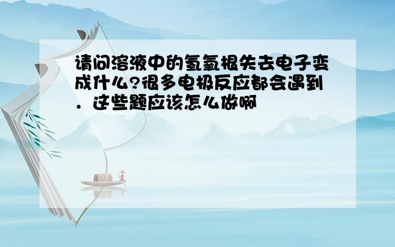 请问溶液中的氢氧根失去电子变成什么?很多电极反应都会遇到．这些题应该怎么做啊