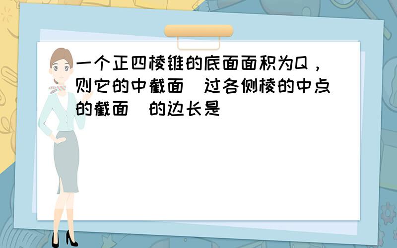 一个正四棱锥的底面面积为Q，则它的中截面（过各侧棱的中点的截面）的边长是（　　）