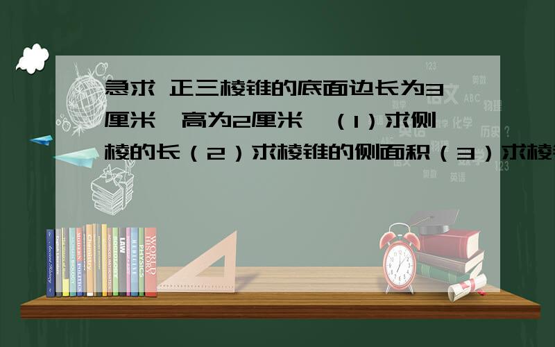 急求 正三棱锥的底面边长为3厘米,高为2厘米,（1）求侧棱的长（2）求棱锥的侧面积（3）求棱锥的体积