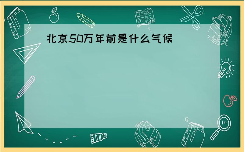 北京50万年前是什么气候