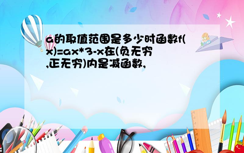 a的取值范围是多少时函数f(x)=ax*3-x在(负无穷,正无穷)内是减函数,