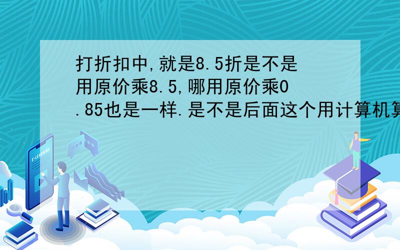 打折扣中,就是8.5折是不是用原价乘8.5,哪用原价乘0.85也是一样.是不是后面这个用计算机算的比较清楚,