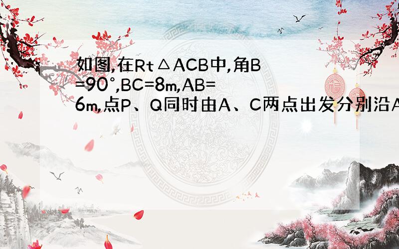 如图,在Rt△ACB中,角B=90°,BC=8m,AB=6m,点P、Q同时由A、C两点出发分别沿AB、CB方向向点B匀速