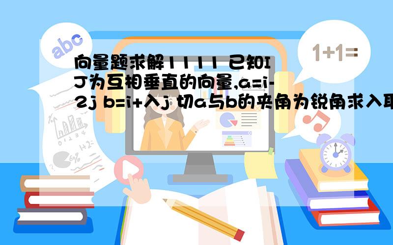 向量题求解1111 已知I J为互相垂直的向量,a=i-2j b=i+入j 切a与b的夹角为锐角求入取值范围````详细