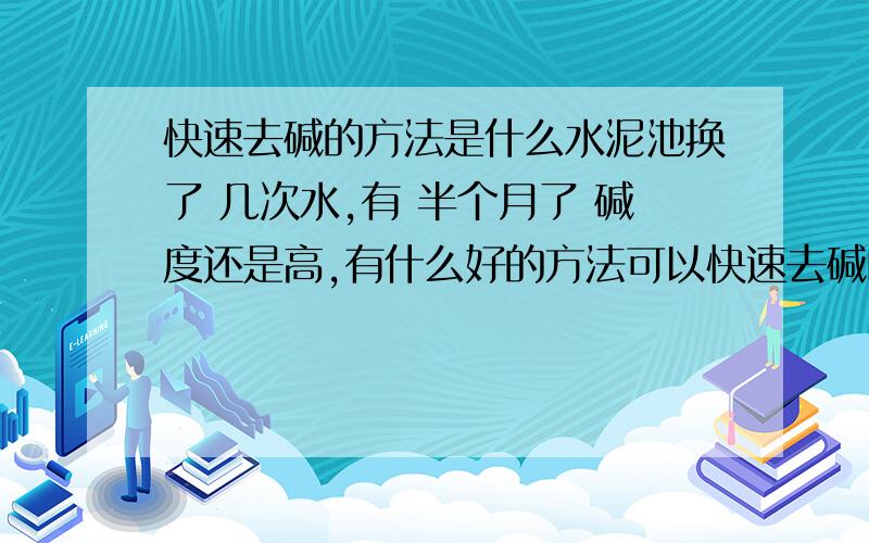 快速去碱的方法是什么水泥池换了 几次水,有 半个月了 碱度还是高,有什么好的方法可以快速去碱吗