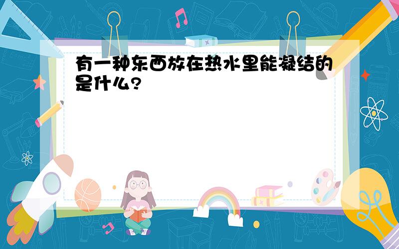 有一种东西放在热水里能凝结的是什么?