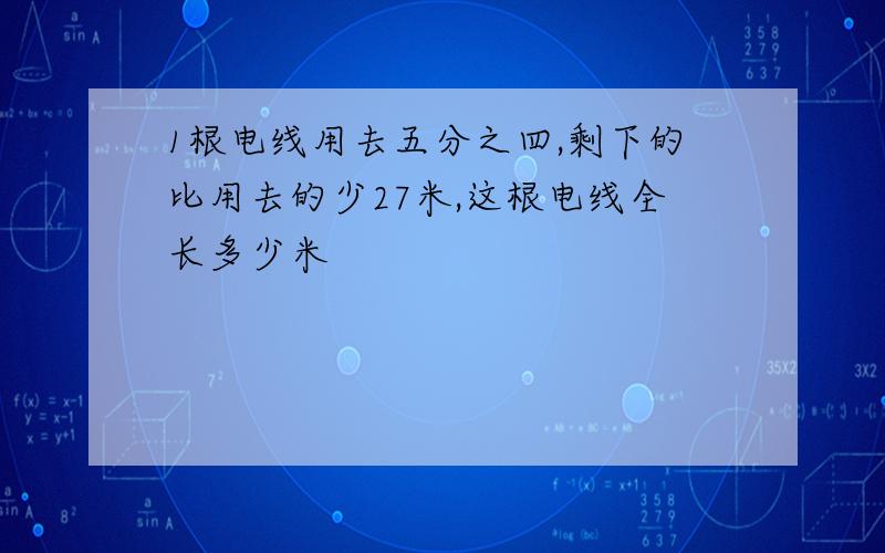 1根电线用去五分之四,剩下的比用去的少27米,这根电线全长多少米