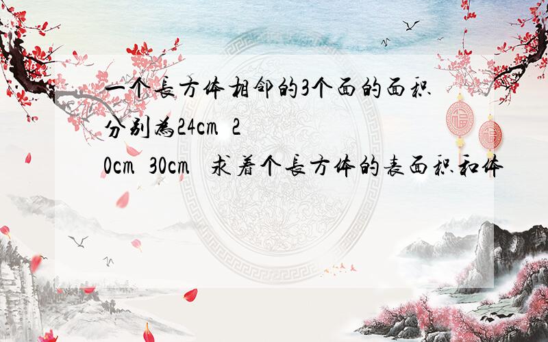 一个长方体相邻的3个面的面积分别为24cm²20cm²30cm² 求着个长方体的表面积和体