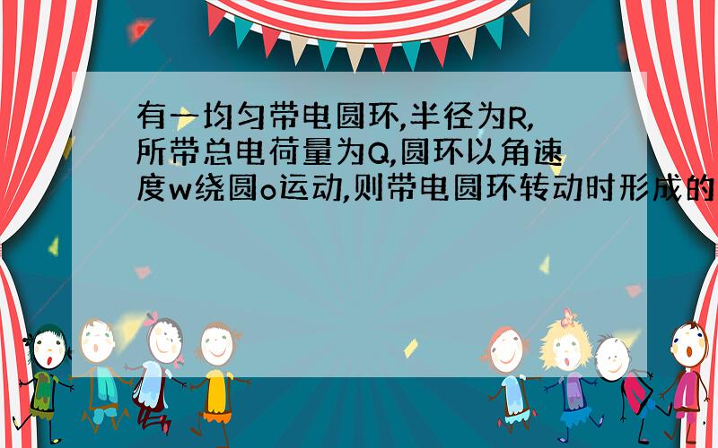 有一均匀带电圆环,半径为R,所带总电荷量为Q,圆环以角速度w绕圆o运动,则带电圆环转动时形成的等效电流为