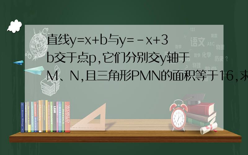 直线y=x+b与y=-x+3b交于点p,它们分别交y轴于M、N,且三角形PMN的面积等于16,求证两函数的解析式.