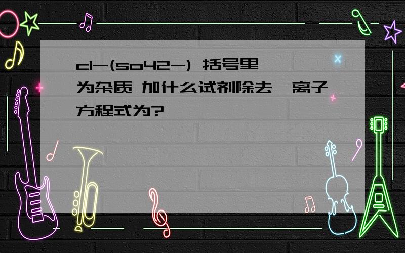 cl-(so42-) 括号里为杂质 加什么试剂除去、离子方程式为?