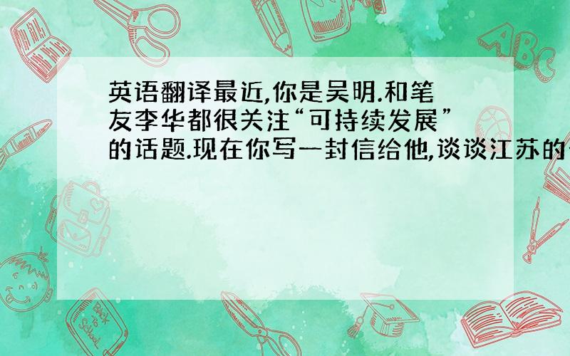 英语翻译最近,你是吴明.和笔友李华都很关注“可持续发展”的话题.现在你写一封信给他,谈谈江苏的省情.介绍耕地的使用机保护