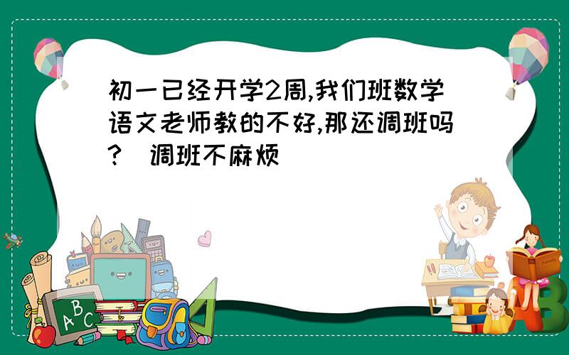 初一已经开学2周,我们班数学语文老师教的不好,那还调班吗?（调班不麻烦）