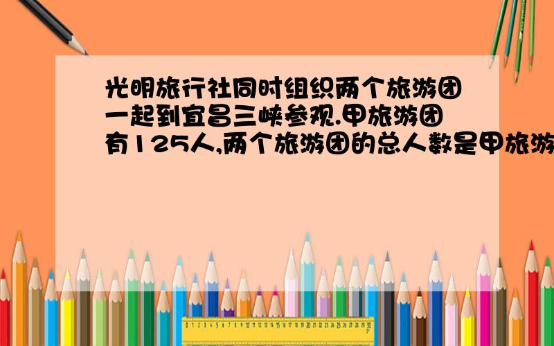 光明旅行社同时组织两个旅游团一起到宜昌三峡参观.甲旅游团有125人,两个旅游团的总人数是甲旅游团人数的3.2倍,旅游车每