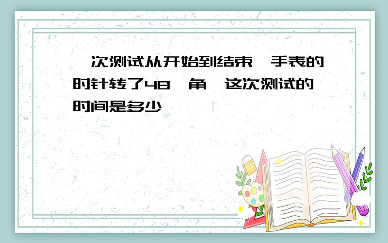 一次测试从开始到结束,手表的时针转了48°角,这次测试的时间是多少