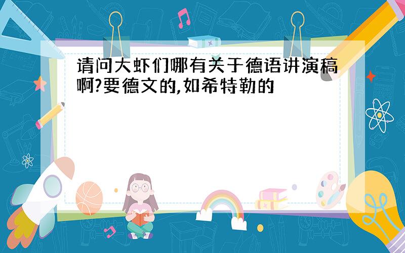 请问大虾们哪有关于德语讲演稿啊?要德文的,如希特勒的