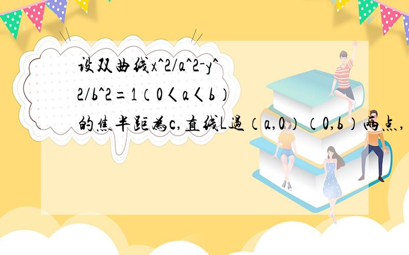 设双曲线x^2/a^2-y^2/b^2=1（0〈a〈b）的焦半距为c,直线L过（a,0）（0,b）两点,已知原点到直线的