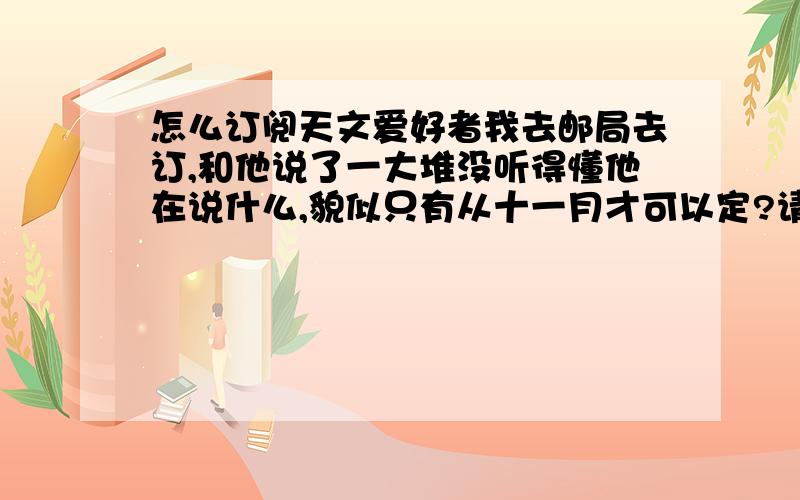 怎么订阅天文爱好者我去邮局去订,和他说了一大堆没听得懂他在说什么,貌似只有从十一月才可以定?请问下我应该怎么定?