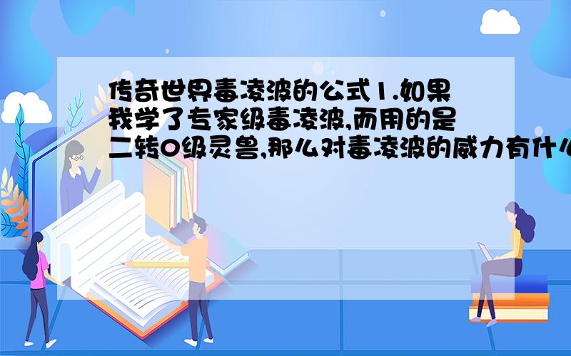 传奇世界毒凌波的公式1.如果我学了专家级毒凌波,而用的是二转0级灵兽,那么对毒凌波的威力有什么影响? 2.毒凌波的首次伤