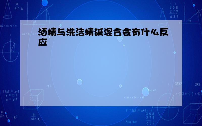 酒精与洗洁精碱混合会有什么反应