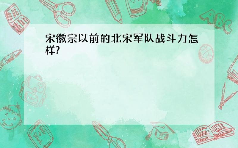 宋徽宗以前的北宋军队战斗力怎样?