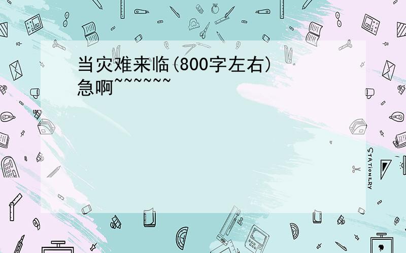 当灾难来临(800字左右) 急啊~~~~~~