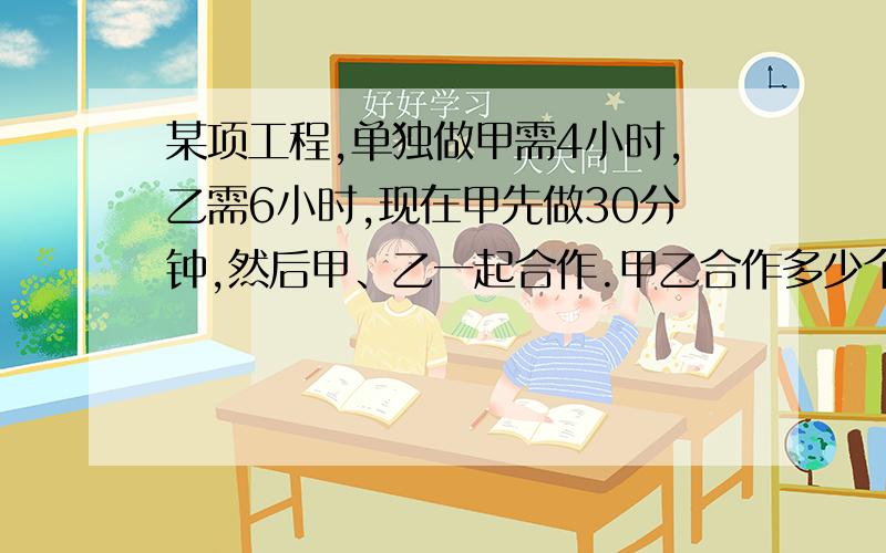 某项工程,单独做甲需4小时,乙需6小时,现在甲先做30分钟,然后甲、乙一起合作.甲乙合作多少个小时完成任务