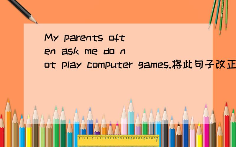 My parents often ask me do not play computer games.将此句子改正过来.